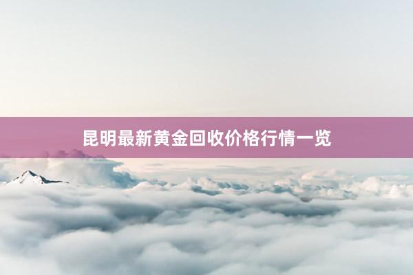 昆明最新黄金回收价格行情一览