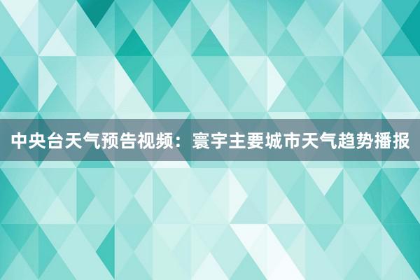 中央台天气预告视频：寰宇主要城市天气趋势播报