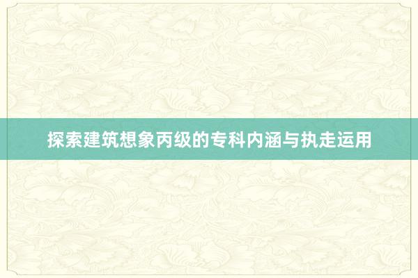 探索建筑想象丙级的专科内涵与执走运用