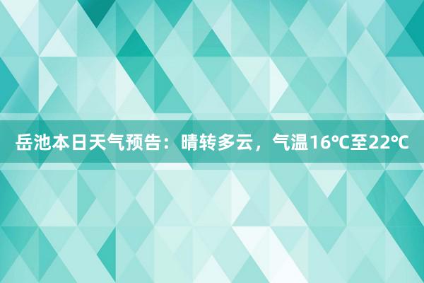 岳池本日天气预告：晴转多云，气温16℃至22℃